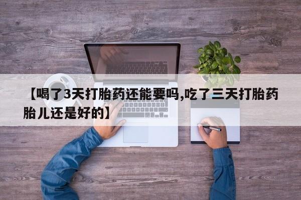 流产药网上专门卖店联系微信【喝了3天打胎药还能要吗,吃了三天打胎药胎儿还是好的】