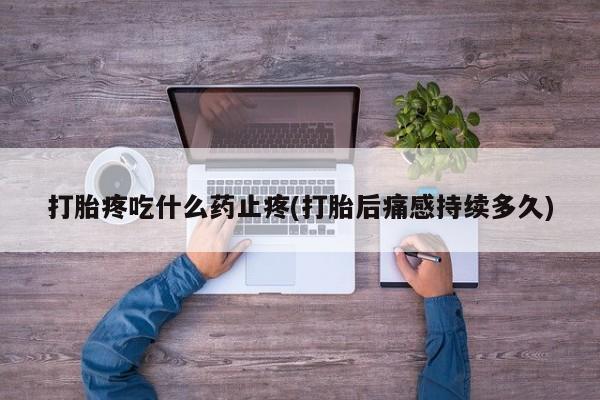 流产药网上专门卖店联系微信打胎疼吃什么药止疼(打胎后痛感持续多久)