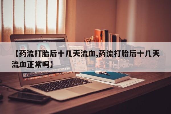 流产药网上专门卖店联系微信【药流打胎后十几天流血,药流打胎后十几天流血正常吗】