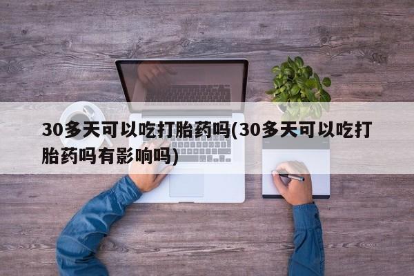 流产药网上专门卖店联系微信30多天可以吃打胎药吗(30多天可以吃打胎药吗有影响吗)