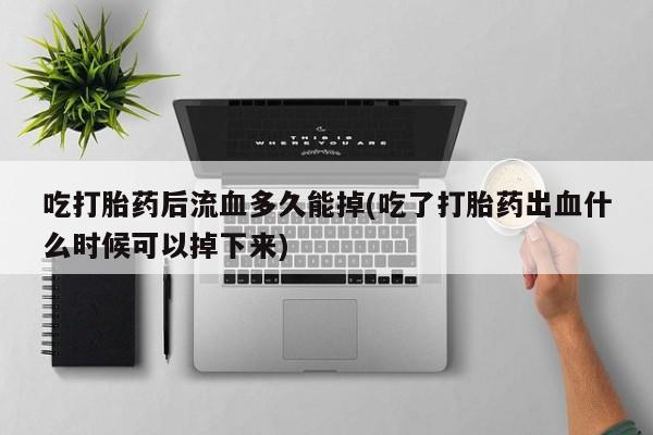 流产药网上专门卖店联系微信吃打胎药后流血多久能掉(吃了打胎药出血什么时候可以掉下来)