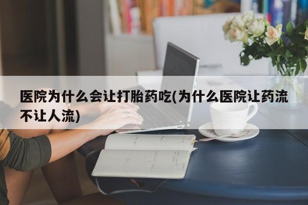 流产药网上专门卖店联系微信医院为什么会让打胎药吃(为什么医院让药流不让人流)