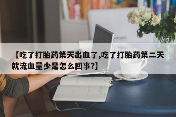流产药网上专门卖店联系微信【吃了打胎药第天出血了,吃了打胎药第二天就流血量少是怎么回事?】