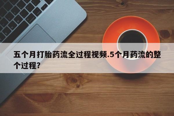 流产药网上专门卖店联系微信五个月打胎药流全过程视频.5个月药流的整个过程？