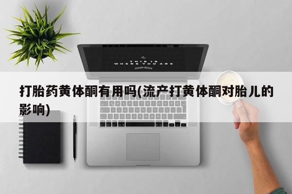 流产药网上专门卖店联系微信打胎药黄体酮有用吗(流产打黄体酮对胎儿的影响)