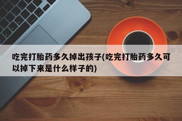 流产药网上专门卖店联系微信吃完打胎药多久掉出孩子(吃完打胎药多久可以掉下来是什么样子的)