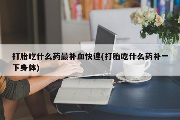 流产药网上专门卖店联系微信打胎吃什么药最补血快速(打胎吃什么药补一下身体)