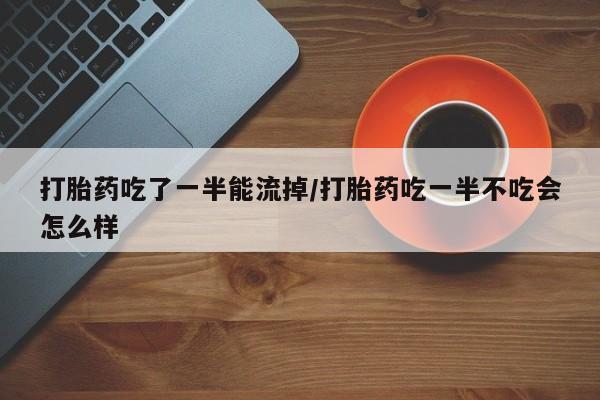 流产药网上专门卖店联系微信打胎药吃了一半能流掉/打胎药吃一半不吃会怎么样