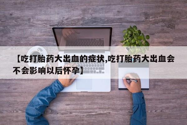 流产药网上专门卖店联系微信【吃打胎药大出血的症状,吃打胎药大出血会不会影响以后怀孕】