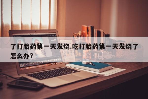 流产药网上专门卖店联系微信了打胎药第一天发烧.吃打胎药第一天发烧了怎么办？