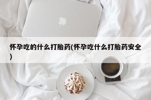 流产药网上专门卖店联系微信怀孕吃的什么打胎药(怀孕吃什么打胎药安全)