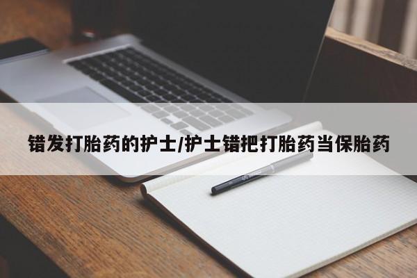 流产药网上专门卖店联系微信错发打胎药的护士/护士错把打胎药当保胎药