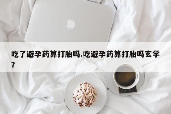 流产药网上专门卖店联系微信吃了避孕药算打胎吗.吃避孕药算打胎吗玄学？