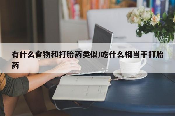 流产药网上专门卖店联系微信有什么食物和打胎药类似/吃什么相当于打胎药