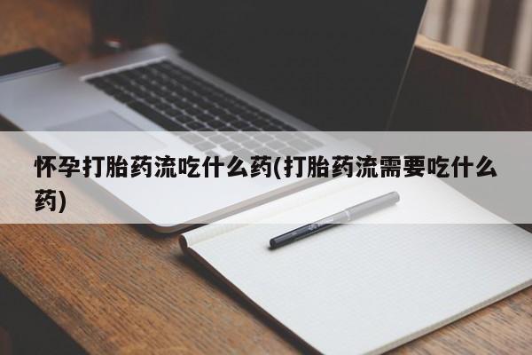 流产药网上专门卖店联系微信怀孕打胎药流吃什么药(打胎药流需要吃什么药)