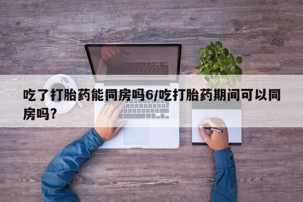 流产药网上专门卖店联系微信吃了打胎药能同房吗6/吃打胎药期间可以同房吗?