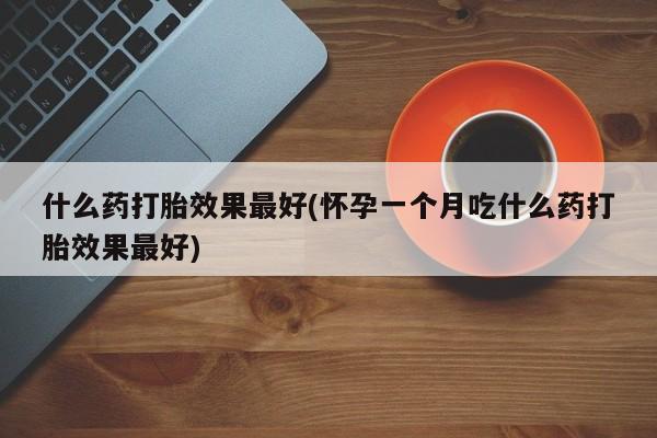 流产药网上专门卖店联系微信什么药打胎效果最好(怀孕一个月吃什么药打胎效果最好)