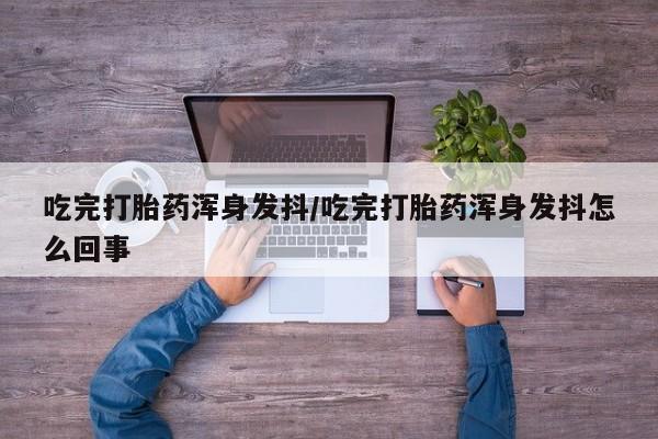 流产药网上专门卖店联系微信吃完打胎药浑身发抖/吃完打胎药浑身发抖怎么回事