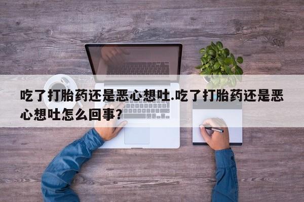 流产药网上专门卖店联系微信吃了打胎药还是恶心想吐.吃了打胎药还是恶心想吐怎么回事？