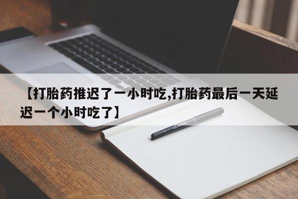 流产药网上专门卖店联系微信【打胎药推迟了一小时吃,打胎药最后一天延迟一个小时吃了】