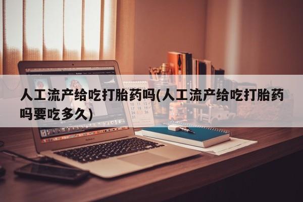 流产药网上专门卖店联系微信人工流产给吃打胎药吗(人工流产给吃打胎药吗要吃多久)