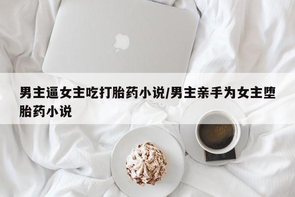 流产药网上专门卖店联系微信男主逼女主吃打胎药小说/男主亲手为女主堕胎药小说