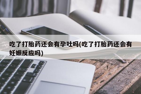 流产药网上专门卖店联系微信吃了打胎药还会有孕吐吗(吃了打胎药还会有妊娠反应吗)