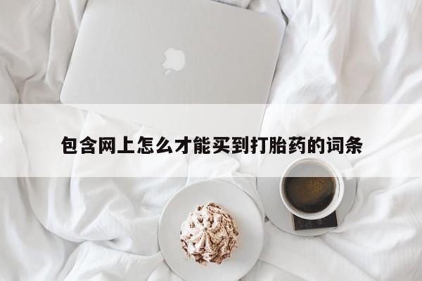 流产药网上专门卖店联系微信包含网上怎么才能买到打胎药的词条
