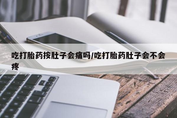 流产药网上专门卖店联系微信吃打胎药按肚子会痛吗/吃打胎药肚子会不会疼