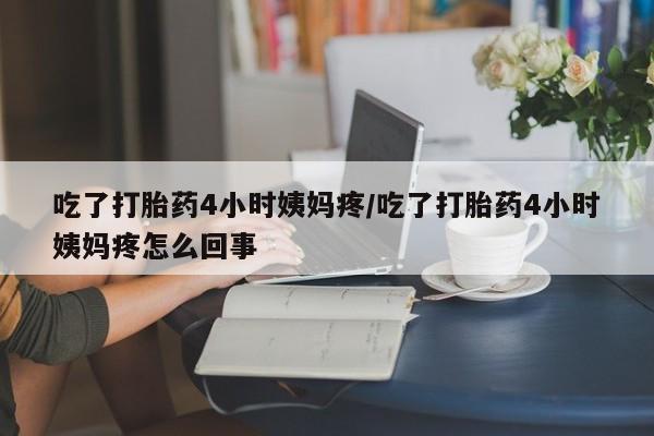 流产药网上专门卖店联系微信吃了打胎药4小时姨妈疼/吃了打胎药4小时姨妈疼怎么回事