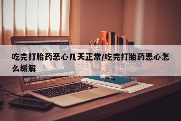 流产药网上专门卖店联系微信吃完打胎药恶心几天正常/吃完打胎药恶心怎么缓解