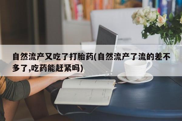 流产药网上专门卖店联系微信自然流产又吃了打胎药(自然流产了流的差不多了,吃药能赶紧吗)