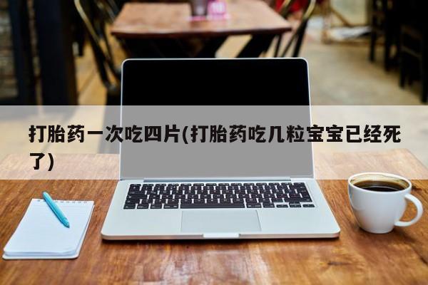 流产药网上专门卖店联系微信打胎药一次吃四片(打胎药吃几粒宝宝已经死了)