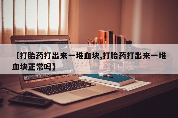 流产药网上专门卖店联系微信【打胎药打出来一堆血块,打胎药打出来一堆血块正常吗】