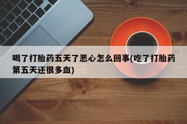 流产药网上专门卖店联系微信喝了打胎药五天了恶心怎么回事(吃了打胎药第五天还很多血)