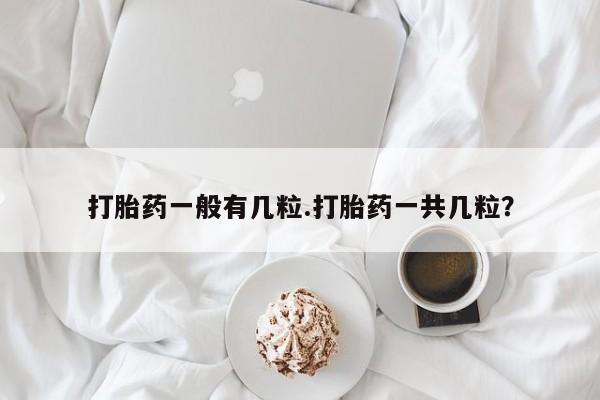 流产药网上专门卖店联系微信打胎药一般有几粒.打胎药一共几粒？