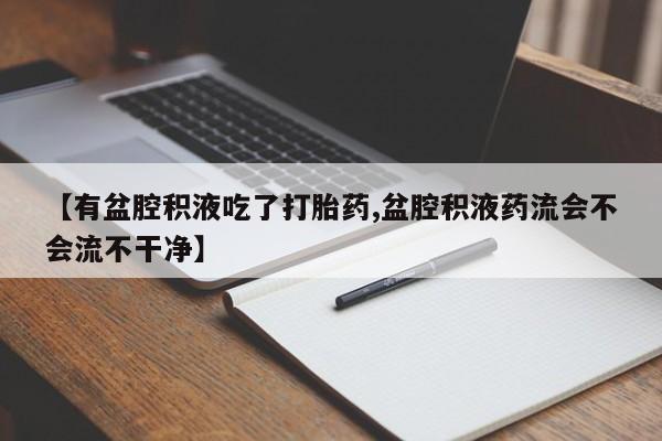 流产药网上专门卖店联系微信【有盆腔积液吃了打胎药,盆腔积液药流会不会流不干净】