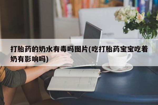 流产药网上专门卖店联系微信打胎药的奶水有毒吗图片(吃打胎药宝宝吃着奶有影响吗)
