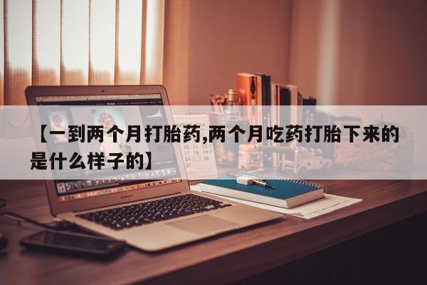 流产药网上专门卖店联系微信【一到两个月打胎药,两个月吃药打胎下来的是什么样子的】