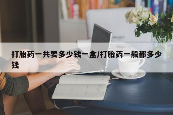 流产药网上专门卖店联系微信打胎药一共要多少钱一盒/打胎药一般都多少钱