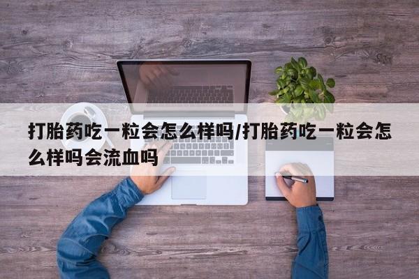 流产药网上专门卖店联系微信打胎药吃一粒会怎么样吗/打胎药吃一粒会怎么样吗会流血吗