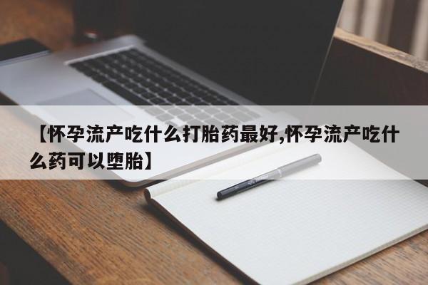 流产药网上专门卖店联系微信【怀孕流产吃什么打胎药最好,怀孕流产吃什么药可以堕胎】