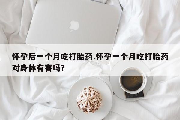 流产药网上专门卖店联系微信怀孕后一个月吃打胎药.怀孕一个月吃打胎药对身体有害吗？