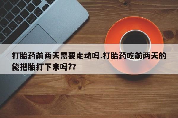 流产药网上专门卖店联系微信打胎药前两天需要走动吗.打胎药吃前两天的能把胎打下来吗?？