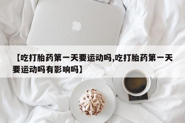 流产药网上专门卖店联系微信【吃打胎药第一天要运动吗,吃打胎药第一天要运动吗有影响吗】