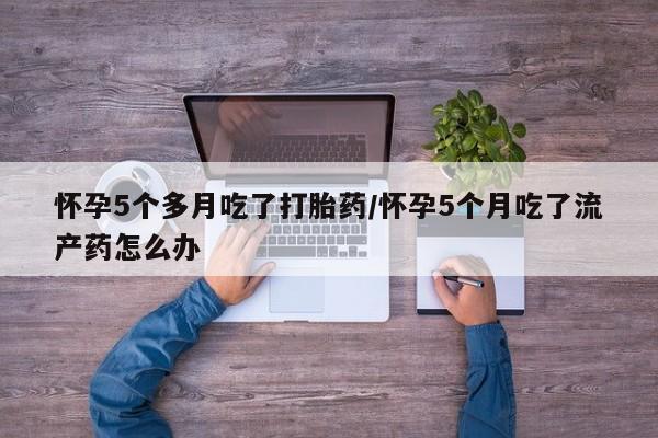 流产药网上专门卖店联系微信怀孕5个多月吃了打胎药/怀孕5个月吃了流产药怎么办
