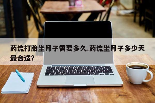 流产药网上专门卖店联系微信药流打胎坐月子需要多久.药流坐月子多少天最合适？