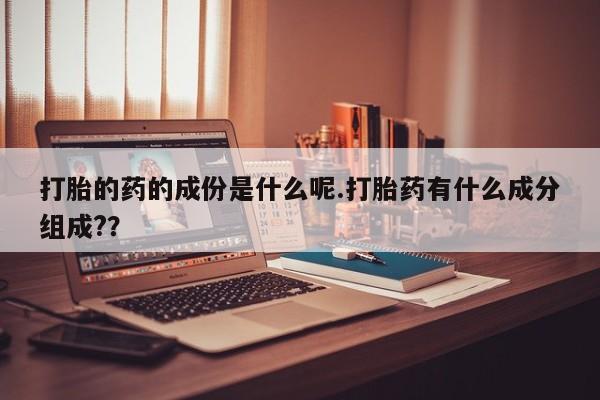 流产药网上专门卖店联系微信打胎的药的成份是什么呢.打胎药有什么成分组成?？