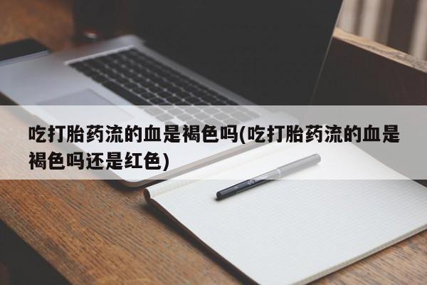 流产药网上专门卖店联系微信吃打胎药流的血是褐色吗(吃打胎药流的血是褐色吗还是红色)