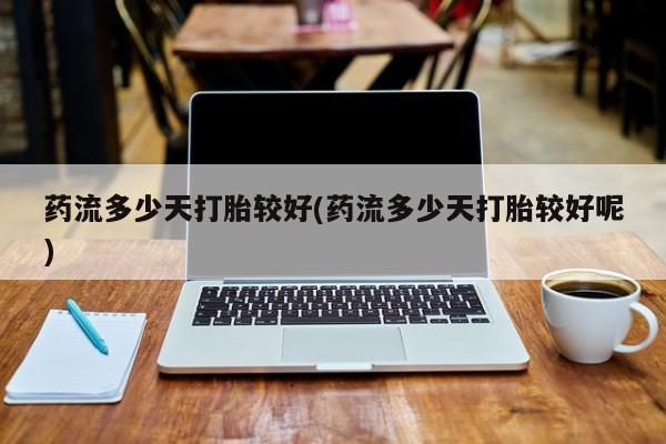 流产药网上专门卖店联系微信药流多少天打胎较好(药流多少天打胎较好呢)